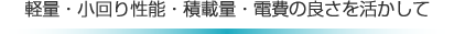 軽量・小回り性能・積載量・電費の良さを活かして